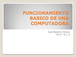 FUNCIONAMIENTO
BASICO DE UNA
COMPUTADORA
José Roberto Chávez
4to C N.L. 6

 