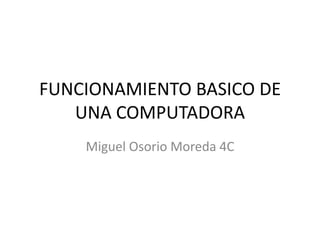 FUNCIONAMIENTO BASICO DE
UNA COMPUTADORA
Miguel Osorio Moreda 4C
 