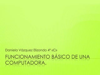 FUNCIONAMIENTO BÁSICO DE UNA
COMPUTADORA.
Daniela Vázquez Elizondo 4º «C»
 