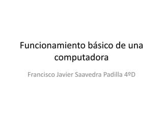 Funcionamiento básico de una
computadora
Francisco Javier Saavedra Padilla 4ºD
 