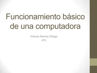 Funcionamiento básico
de una computadora
Victoria Ramos Ortega
4ºC
 