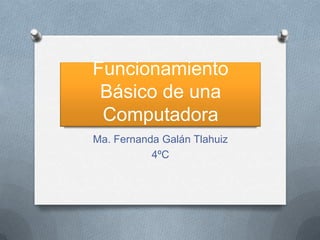 Funcionamiento
Básico de una
Computadora
Ma. Fernanda Galán Tlahuiz
4ºC
 