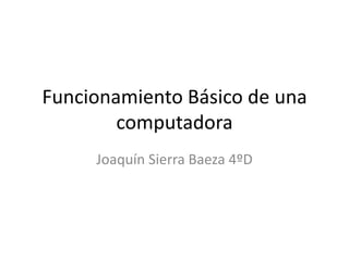 Funcionamiento Básico de una
computadora
Joaquín Sierra Baeza 4ºD
 