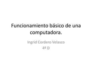 Funcionamiento básico de una
computadora.
Ingrid Cordero Velasco
4º D
 