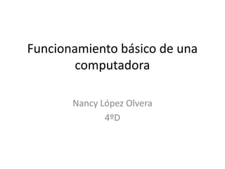 Funcionamiento básico de una
computadora
Nancy López Olvera
4ºD
 