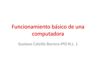 Funcionamiento básico de una
computadora
Gustavo Calvillo Barrera 4ºD N.L. 1
 