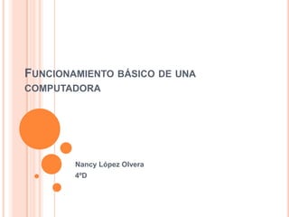 FUNCIONAMIENTO BÁSICO DE UNA
COMPUTADORA
Nancy López Olvera
4ºD
 