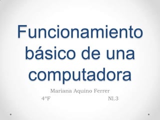 Funcionamiento
básico de una
computadora
Mariana Aquino Ferrer
4ºF Nl.3
 