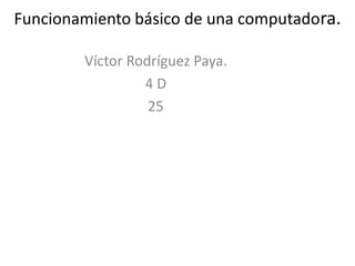 Funcionamiento básico de una computadora.
Víctor Rodríguez Paya.
4 D
25
 