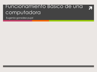 Funcionamiento Básico de una
computadora
Eugenia gonzalez pujol



 