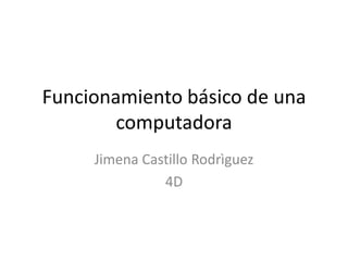 Funcionamiento básico de una
computadora
Jimena Castillo Rodrìguez
4D

 