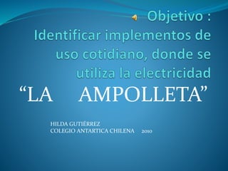 “LA AMPOLLETA”
HILDA GUTIÉRREZ
COLEGIO ANTARTICA CHILENA 2010
 