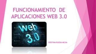 FUNCIONAMIENTO DE
APLICACIONES WEB 3.0
CRISTINA RUEDA MEJIA
 