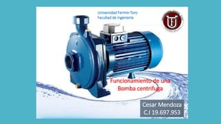 Cesar Mendoza
C.I 19.697.953
Funcionamiento de una
Bomba centrifuga
Universidad Fermín Toro
Facultad de ingeniería
 