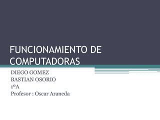 FUNCIONAMIENTO DE
COMPUTADORAS
DIEGO GOMEZ
BASTIAN OSORIO
1ºA
Profesor : Oscar Araneda
 