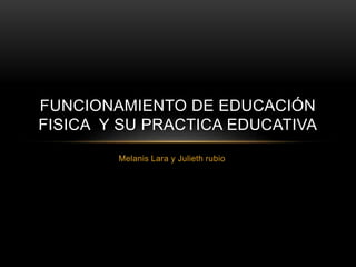 FUNCIONAMIENTO DE EDUCACIÓN 
FISICA Y SU PRACTICA EDUCATIVA 
Melanis Lara y Julieth rubio 
 