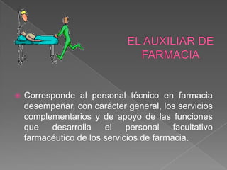    Corresponde al personal técnico en farmacia
    desempeñar, con carácter general, los servicios
    complementarios y de apoyo de las funciones
    que   desarrolla    el    personal    facultativo
    farmacéutico de los servicios de farmacia.
 