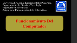 Universidad Nacional Experimental de Guayana
Departamento de Ciencia y Tecnología
Ingeniería en Informática
Asignatura: Fundamentos de la Informática
Funcionamiento Del
Computador
 