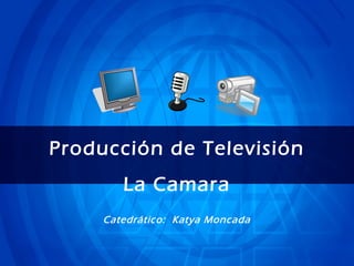 Producción de Televisión
La Camara
Catedrático: Katya Moncada
 