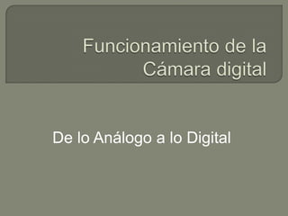 Funcionamiento de la Cámara digital De lo Análogo a lo Digital 