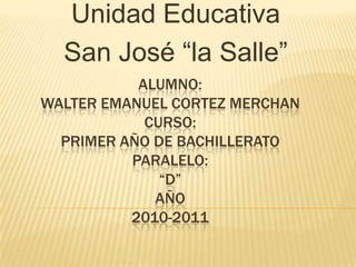 Unidad Educativa  San José “la Salle” Alumno: Walter Emanuel Cortez merchancurso:primer año de bachilleratoparalelo:“D”año2010-2011 
