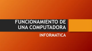 FUNCIONAMIENTO DE
UNA COMPUTADORA
INFORMATICA
 