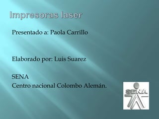 Impresoras laser Presentado a: Paola Carrillo Elaborado por: Luis Suarez SENA Centro nacional Colombo Alemán. 