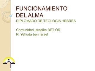 FUNCIONAMIENTO
DEL ALMA
DIPLOMADO DE TEOLOGIA HEBREA

Comunidad Israelita BET OR
R. Yehuda ben Israel

 
