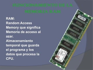 FUNCIONAMIENTO DE LA MEMORIA RAM RAM: Random Access Memory que significa Memoria de acceso al  azar. Almacenamiento temporal que guarda  el programa y los  datos que procesa la CPU.  