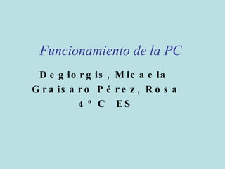Funcionamiento de la PC Degiorgis, Micaela  Graisaro Pérez, Rosa 4º C  ES 