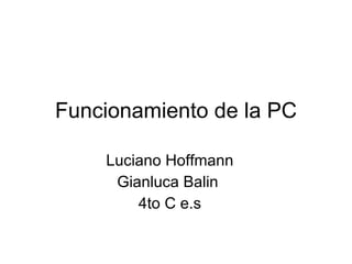 Funcionamiento de la PC Luciano Hoffmann Gianluca Balin  4to C e.s 
