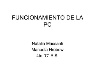 FUNCIONAMIENTO DE LA PC Natalia Massanti Manuela Hrobow 4to “C” E.S  