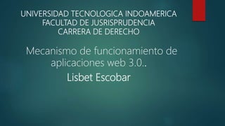 UNIVERSIDAD TECNOLOGICA INDOAMERICA
FACULTAD DE JUSRISPRUDENCIA
CARRERA DE DERECHO
Mecanismo de funcionamiento de
aplicaciones web 3.0..
Lisbet Escobar
 