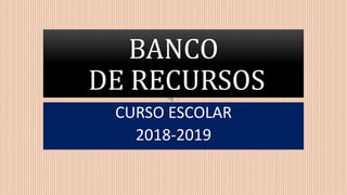 BANCO
DE RECURSOS
CURSO ESCOLAR
2018-2019
 