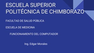 ESCUELA SUPERIOR
POLITÉCNICA DE CHIMBORAZO
FACULTAD DE SALUD PÚBLICA
ESCUELA DE MEDICINA
FUNCIONAMIENTO DEL COMPUTADOR
Ing. Edgar Morales
 