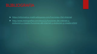 BLIBLIOGRAFIA
 https://informatica-niveliii.wikispaces.com/Funciones+Del+Internet
 http://www.monografias.com/docs111/funciones-del-internet-y-
evolucion-y-creador/funciones-del-internet-y-evolucion-y-creador.shtml
 