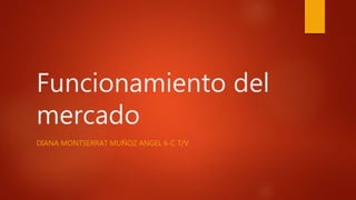 Funcionamiento del
mercado
DIANA MONTSERRAT MUÑOZ ANGEL 6-C T/V
 