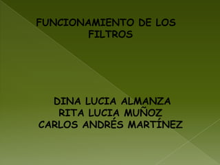 FUNCIONAMIENTO DE LOS FILTROS    DINA LUCIA ALMANZARITA LUCIA MUÑOZCARLOS ANDRÉS MARTÍNEZ  