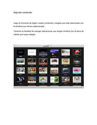 Adjuntar contenido 
Llego el momento de digitar nuestro contenido y widgets que está relacionado con la temática que hemos seleccionado. 
Tenemos la facilidad de escoger aplicaciones que tengan similitud con el tema de interés que hayan elegido. 
 