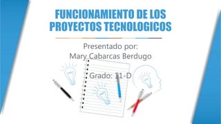 FUNCIONAMIENTO DE LOS
PROYECTOS TECNOLOGICOS
Presentado por:
Mary Cabarcas Berdugo
Grado: 11-D
 