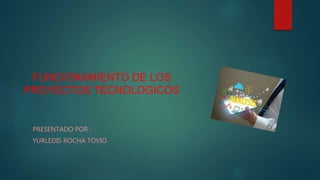 FUNCIONAMIENTO DE LOS
PROYECTOS TECNOLOGICOS
PRESENTADO POR :
YURLEDIS ROCHA TOVIO
 