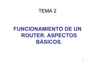 TEMA 2


FUNCIONAMIENTO DE UN
  ROUTER. ASPECTOS
      BÁSICOS.


                       1
 