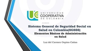Sistema General de Seguridad Social en
Salud en Colombia(SGSSS)
Elementos Básicos de Administración
en Salud
Luz del Carmen Ospino Cañas
 