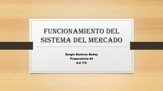 Funcionamiento del
sistema del mercado
Sergio Ramírez Bedoy
Preparatoria #4
6.C T/V
 