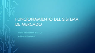 FUNCIONAMIENTO DEL SISTEMA
DE MERCADO
MIREYA LUNA HUERTA 6°A – T/V
ANÁLISIS ECONÓMICO
 