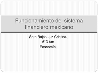 Soto Rojas Luz Cristina.
6°D t/m
Economía.
Funcionamiento del sistema
financiero mexicano
 