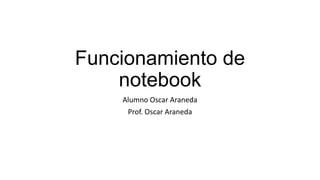 Funcionamiento de
notebook
Alumno Oscar Araneda
Prof. Oscar Araneda
 