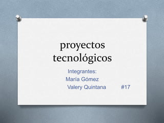 proyectos
tecnológicos
Integrantes:
María Gómez
Valery Quintana #17
 