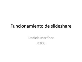Funcionamiento de slideshare
Daniela Martínez
Jt:803
 