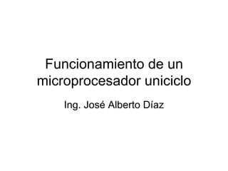 Funcionamiento de un microprocesador uniciclo Ing. José Alberto Díaz 